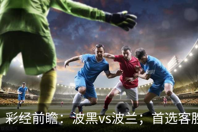 彩经前瞻：波黑vs波兰；首选客胜，看好客队不败