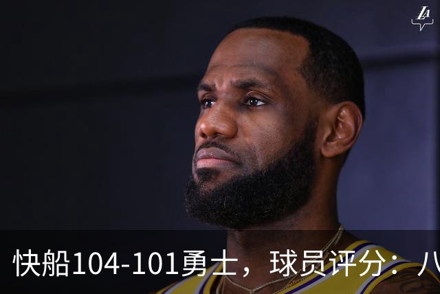 快船104-101勇士，球员评分：八村垒首秀满分、5人及格、5人低迷